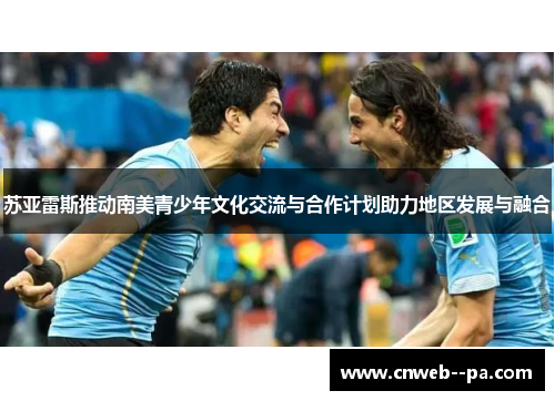 苏亚雷斯推动南美青少年文化交流与合作计划助力地区发展与融合