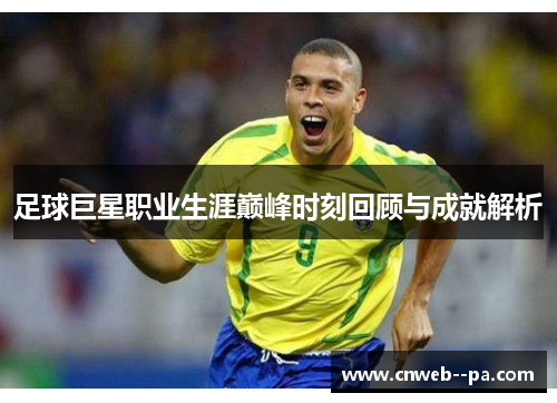 足球巨星职业生涯巅峰时刻回顾与成就解析
