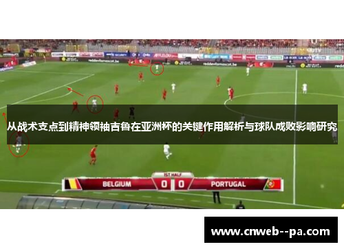 从战术支点到精神领袖吉鲁在亚洲杯的关键作用解析与球队成败影响研究