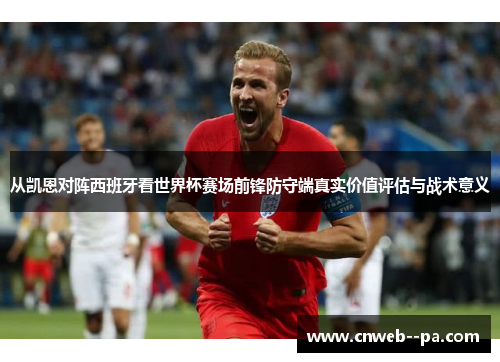 从凯恩对阵西班牙看世界杯赛场前锋防守端真实价值评估与战术意义
