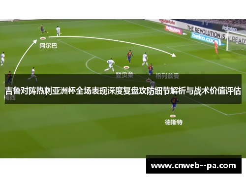 吉鲁对阵热刺亚洲杯全场表现深度复盘攻防细节解析与战术价值评估