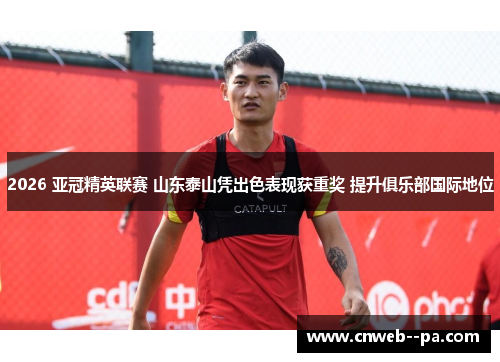 2026 亚冠精英联赛 山东泰山凭出色表现获重奖 提升俱乐部国际地位