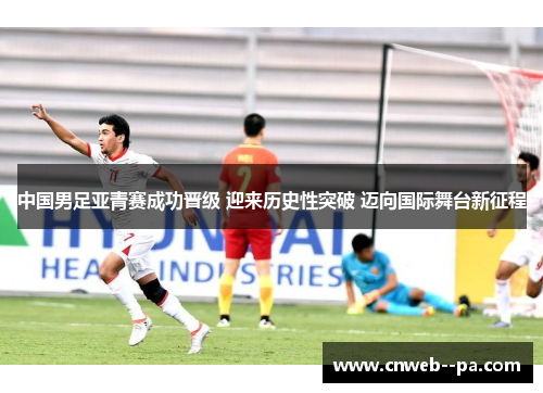 中国男足亚青赛成功晋级 迎来历史性突破 迈向国际舞台新征程