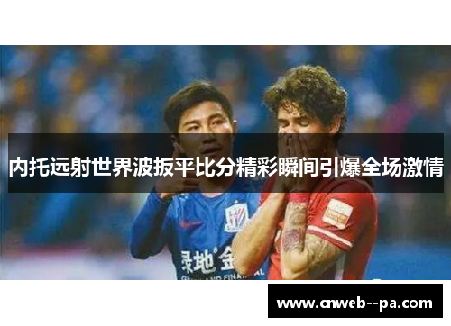 内托远射世界波扳平比分精彩瞬间引爆全场激情