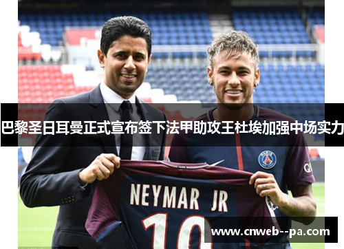 巴黎圣日耳曼正式宣布签下法甲助攻王杜埃加强中场实力