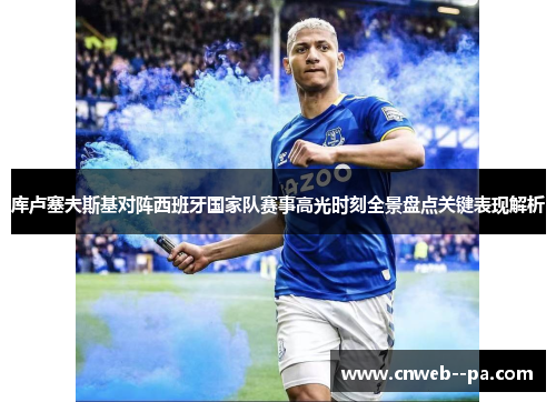 库卢塞夫斯基对阵西班牙国家队赛事高光时刻全景盘点关键表现解析