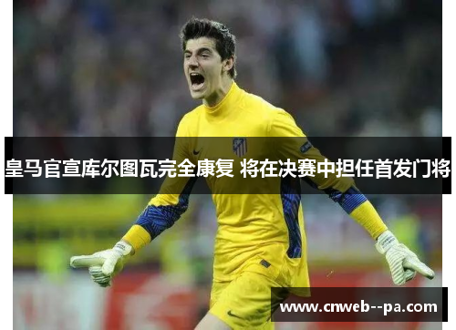 皇马官宣库尔图瓦完全康复 将在决赛中担任首发门将