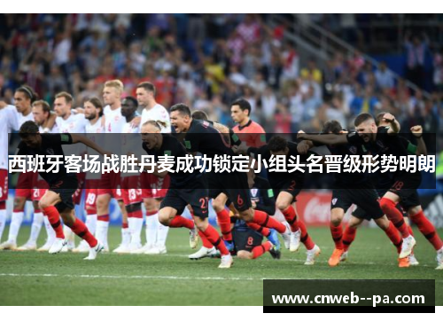 西班牙客场战胜丹麦成功锁定小组头名晋级形势明朗