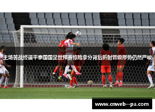 主场苦战终逼平泰国国足世预赛惊险拿分背后折射晋级形势仍然严峻