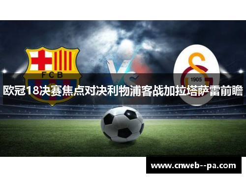 欧冠18决赛焦点对决利物浦客战加拉塔萨雷前瞻