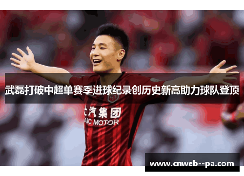 武磊打破中超单赛季进球纪录创历史新高助力球队登顶