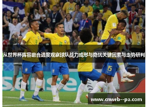 从世界杯阵容磨合进度观察球队战力成形与隐忧关键因素与走势研判 从世界杯阵容磨合进度观察球队战力成形与隐忧关键因素与走势研判