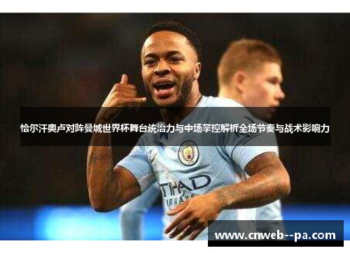 恰尔汗奥卢对阵曼城世界杯舞台统治力与中场掌控解析全场节奏与战术影响力 恰尔汗奥卢对阵曼城世界杯舞台统治力与中场掌控解析全场节奏与战术影响力