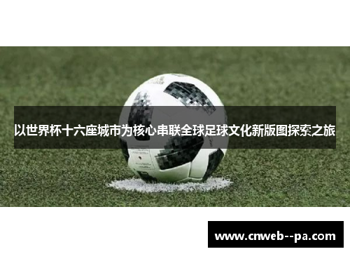 以世界杯十六座城市为核心串联全球足球文化新版图探索之旅 以世界杯十六座城市为核心串联全球足球文化新版图探索之旅
