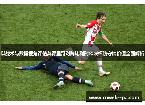 以战术与数据视角评估莫德里奇对阵比利时欧联杯防守端价值全面解析 以战术与数据视角评估莫德里奇对阵比利时欧联杯防守端价值全面解析