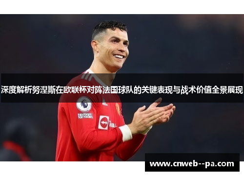 深度解析努涅斯在欧联杯对阵法国球队的关键表现与战术价值全景展现
